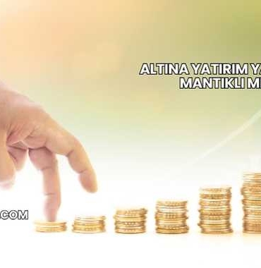 Altına Yatırım Yapmak Mantıklı mı?