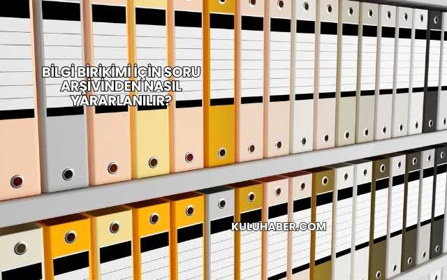 Bilgi Birikimi İçin Soru Arşivinden Nasıl Yararlanılır?