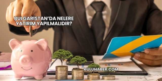 Bulgaristan’da Nelere Yatırım Yapılmalıdır?