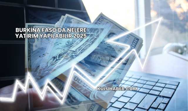 Burkina Faso'da Nelere Yatırım Yapılabilir 2025