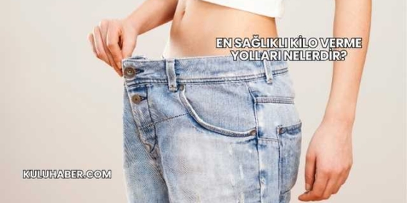 En Sağlıklı Kilo Verme Yolları Nelerdir?