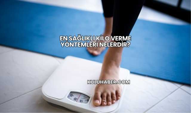 En Sağlıklı Kilo Verme Yöntemleri Nelerdir?