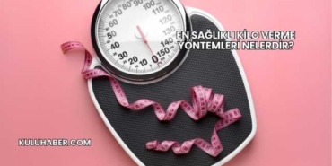 En Sağlıklı Kilo Verme Yöntemleri Nelerdir?