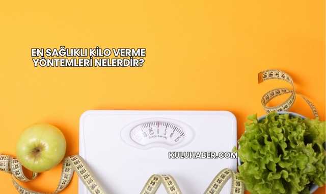 En Sağlıklı Kilo Verme Yöntemleri Nelerdir?