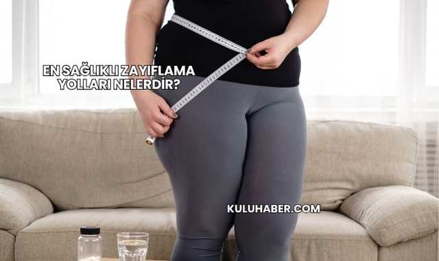 En Sağlıklı Zayıflama Yolları Nelerdir?