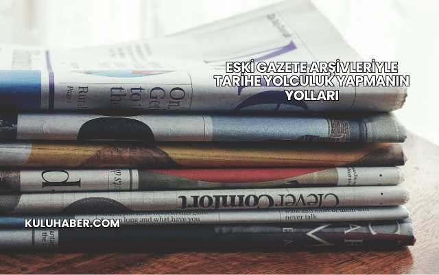 Eski Gazete Arşivleriyle Tarihe Yolculuk Yapmanın Yolları