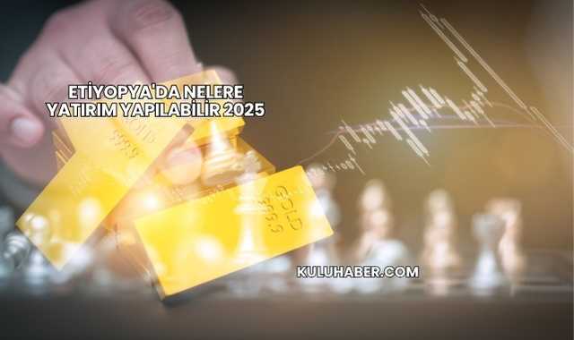 Etiyopya'da Nelere Yatırım Yapılabilir 2025