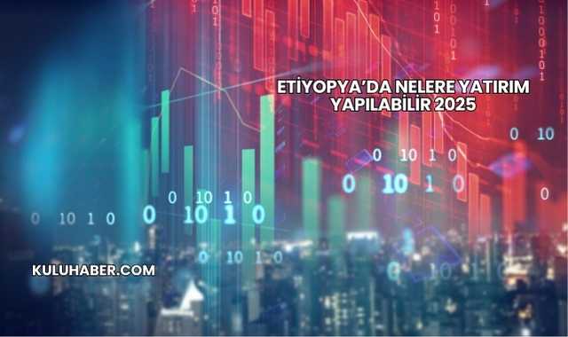Etiyopya’da Nelere Yatırım Yapılabilir 2025