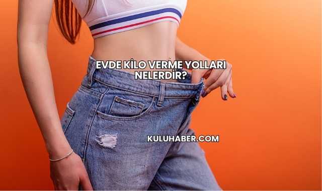Evde Kilo Verme Yolları Nelerdir?