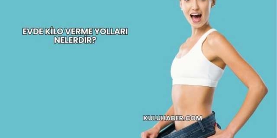 Evde Kilo Verme Yolları Nelerdir?