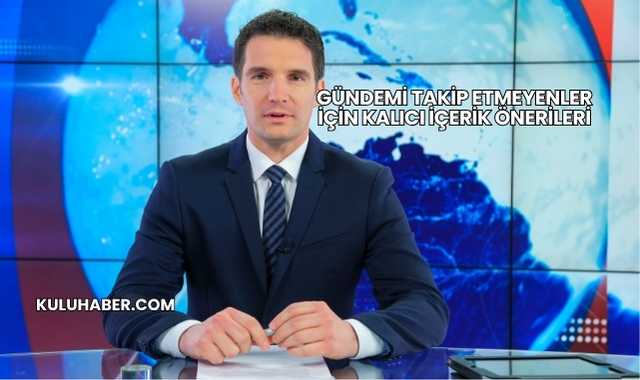 Gündemi Takip Etmeyenler İçin Kalıcı İçerik Önerileri