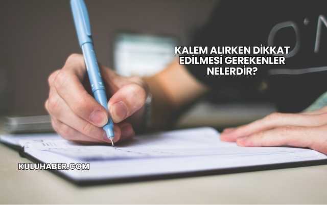 Kalem Alırken Dikkat Edilmesi Gerekenler Nelerdir?