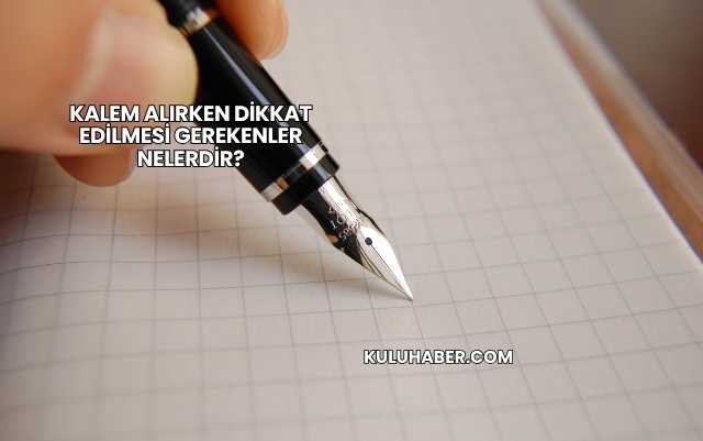 Kalem Alırken Dikkat Edilmesi Gerekenler Nelerdir?