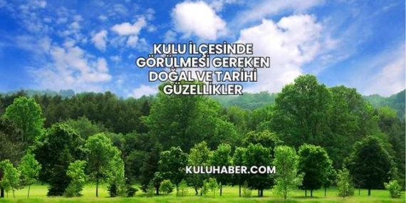 Kulu İlçesinde Görülmesi Gereken Doğal ve Tarihi Güzellikler
