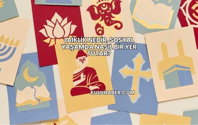 Laiklik Nedir, Sosyal Yaşamda Nasıl Bir Yer Tutar?