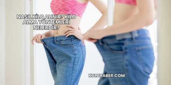 Nasıl Kilo Alınır? Kilo Alma Yöntemleri Nelerdir?