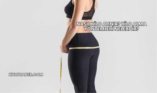 Nasıl Kilo Alınır? Kilo Alma Yöntemleri Nelerdir?