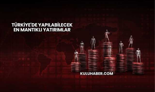 Türkiye'de Yapılabilecek En Mantıklı Yatırımlar