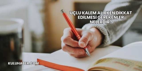 Uçlu Kalem Alırken Dikkat Edilmesi Gerekenler Nelerdir?