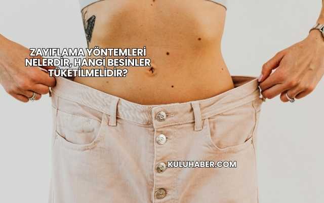 Zayıflama Yöntemleri Nelerdir, Hangi Besinler Tüketilmelidir?