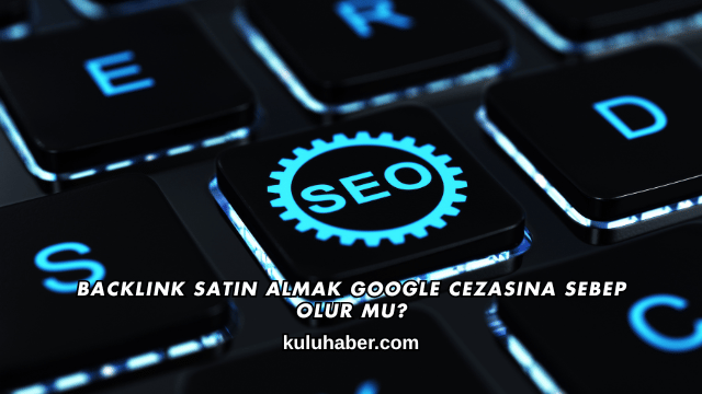 Backlink Satın Almak Google Cezasına Sebep Olur mu?